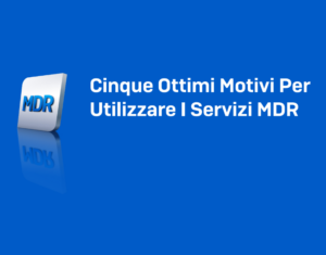 Cinque Ottimi Motivi Per Utilizzare I Servizi MDR