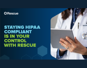 STAYING HIPAA COMPLIANT IS IN YOUR CONTROL WITH RESCUE