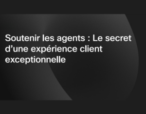 Soutenir les agents Le secret d’une expérience client exceptionnelle