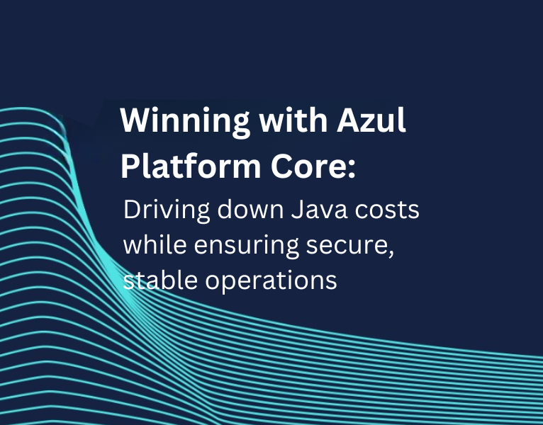 Winning with Azul Platform Core Driving down Java Costs while ensuring secure, stable operations