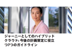 ジャーニーとしてのハイブリッドクラウド 今後の計画策定に役立つ7つのガイドライン