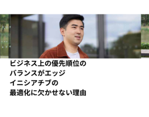 ビジネス上の優先順位のバランスがエッジイニシアチブの最適化に欠かせない理由